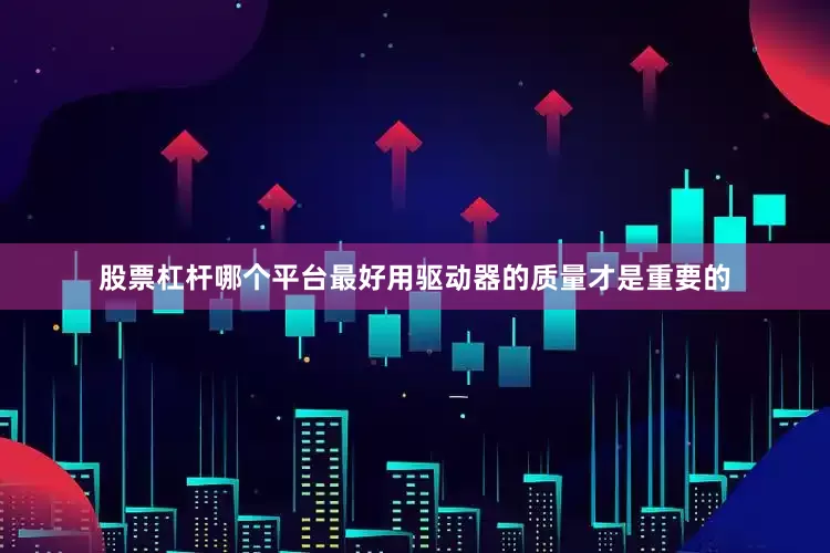 股票杠杆哪个平台最好用驱动器的质量才是重要的