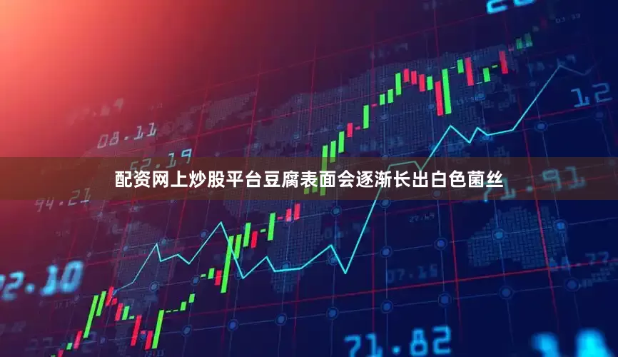 配资网上炒股平台豆腐表面会逐渐长出白色菌丝