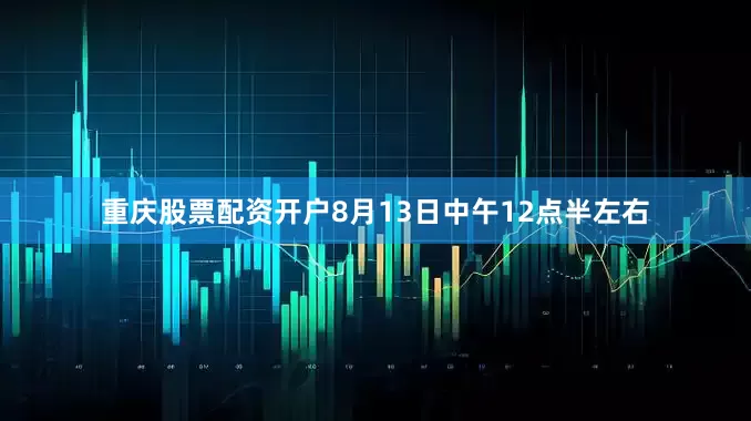 重庆股票配资开户8月13日中午12点半左右