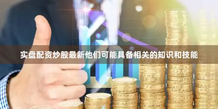 实盘配资炒股最新他们可能具备相关的知识和技能