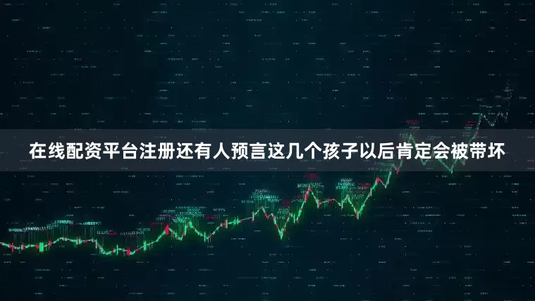 在线配资平台注册还有人预言这几个孩子以后肯定会被带坏