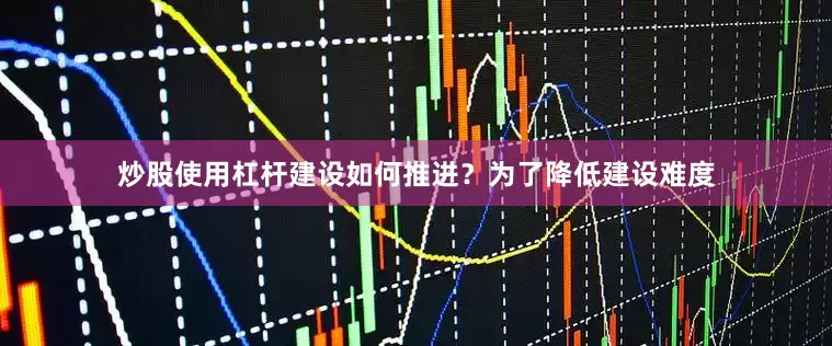 炒股使用杠杆建设如何推进？为了降低建设难度