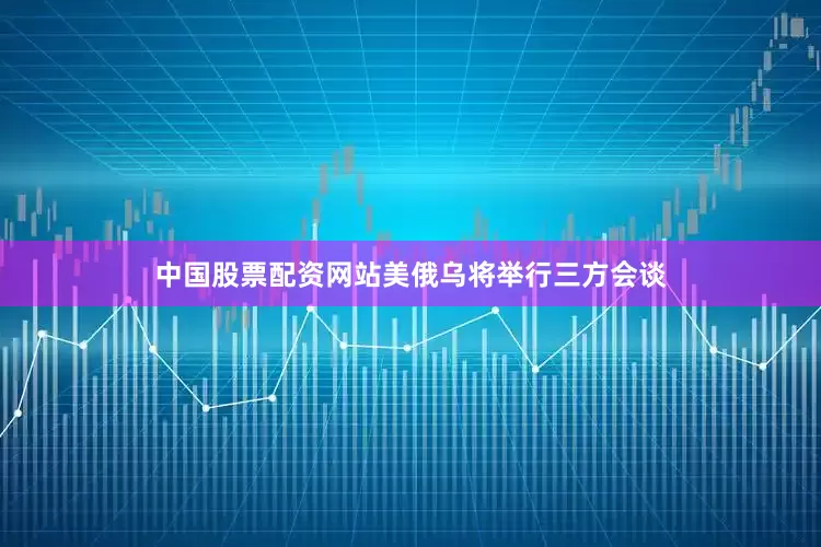 中国股票配资网站美俄乌将举行三方会谈