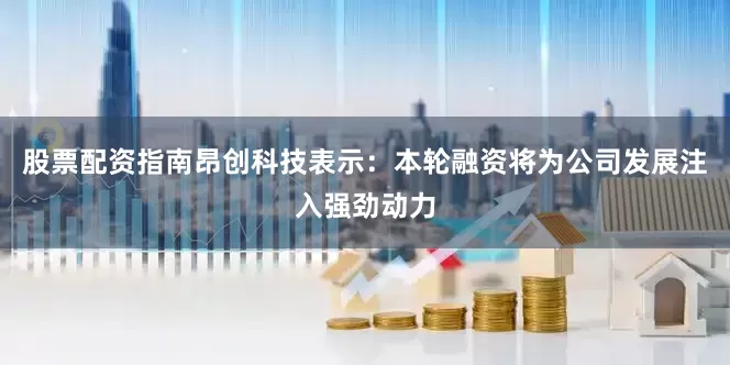 股票配资指南昂创科技表示：本轮融资将为公司发展注入强劲动力