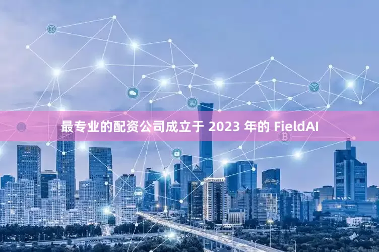 最专业的配资公司成立于 2023 年的 FieldAI