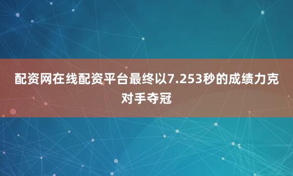 配资网在线配资平台最终以7.253秒的成绩力克对手夺冠