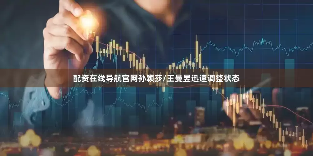 配资在线导航官网孙颖莎/王曼昱迅速调整状态