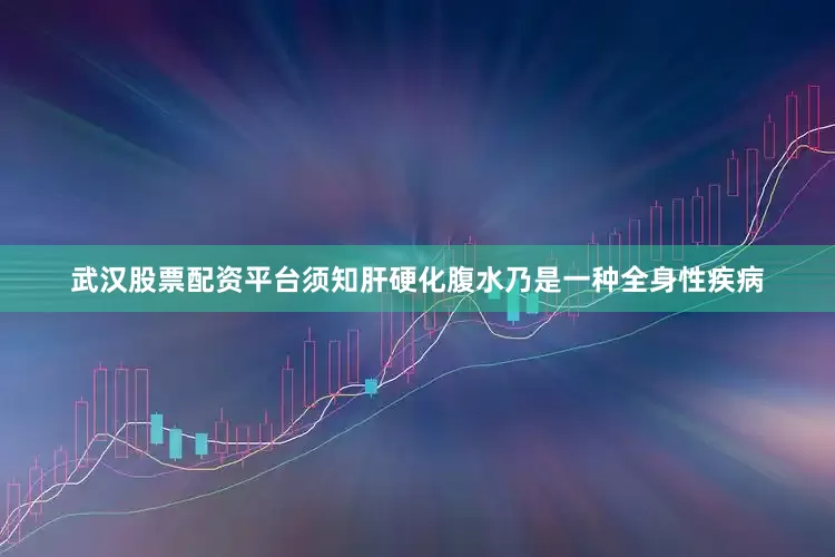 武汉股票配资平台须知肝硬化腹水乃是一种全身性疾病