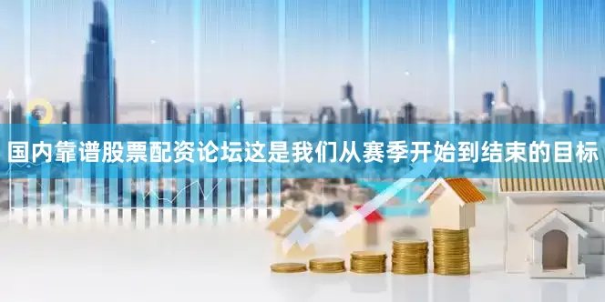 国内靠谱股票配资论坛这是我们从赛季开始到结束的目标