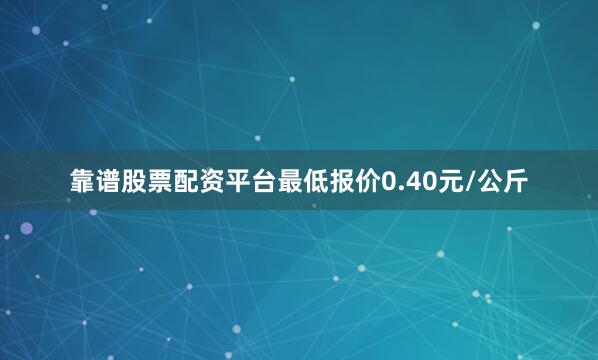 靠谱股票配资平台最低报价0.40元/公斤