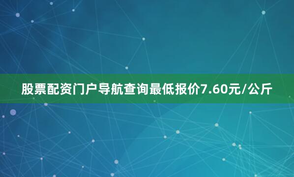 股票配资门户导航查询最低报价7.60元/公斤