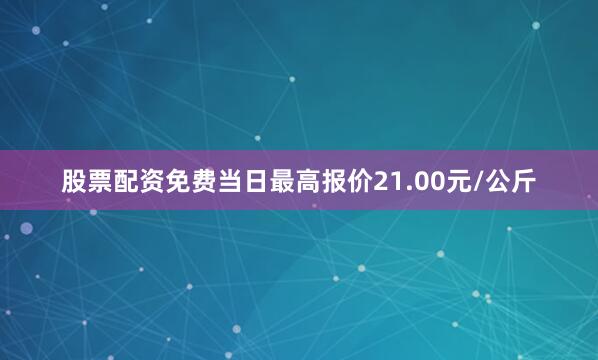 股票配资免费当日最高报价21.00元/公斤