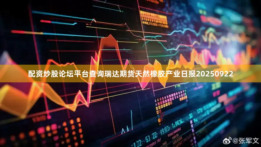 配资炒股论坛平台查询瑞达期货天然橡胶产业日报20250922