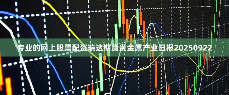 专业的网上股票配资瑞达期货贵金属产业日报20250922