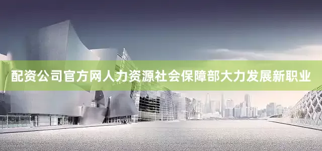 配资公司官方网人力资源社会保障部大力发展新职业